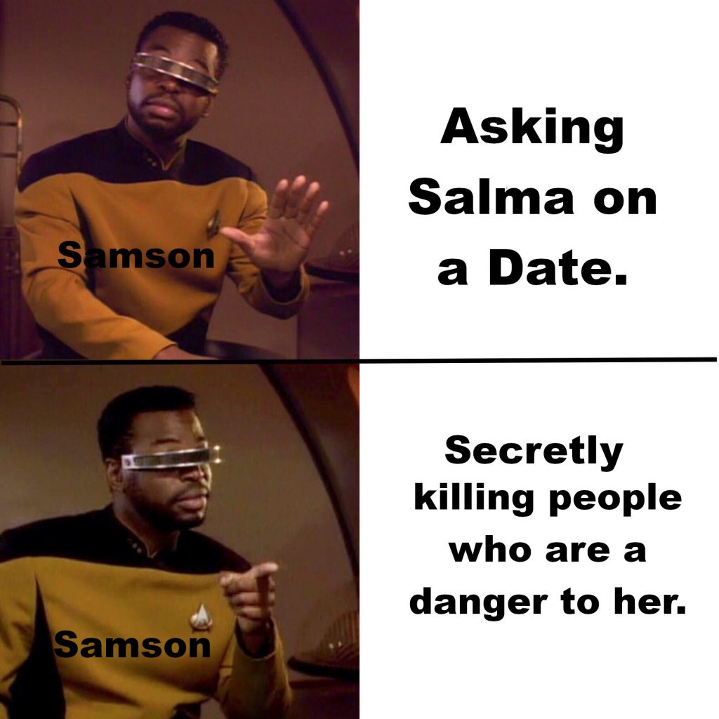 Two panel meme with Geordie La Forge refusing something on the top half and giving his support to the idea on the second half. The name "Samson" is written over Geordie in both panels. He refuses "Asking Salma on a date." and supports "Secretly killing people who are a danger to her."